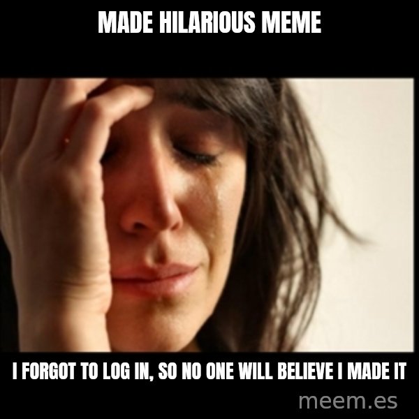 First World Problems meme: made hilarious meme / i forgot to log in, so no one will believe i made it