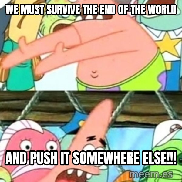 Push it Somewhere Else Patrick meme: We Must survive the end of the world / and push it somewhere else!!!