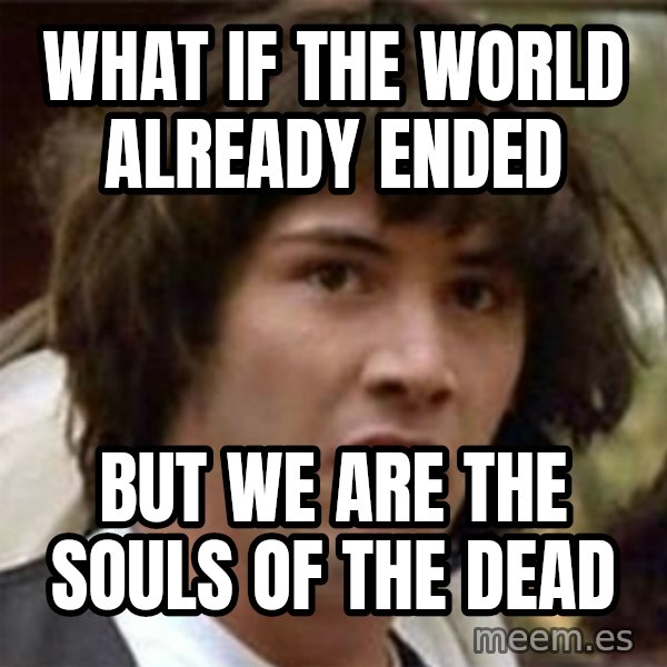 what if meme meme: what if the world already ended / but we are the souls of the dead