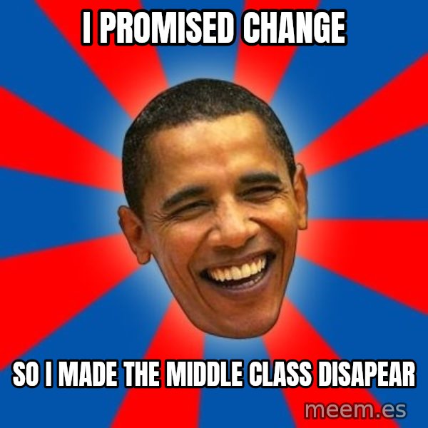 Obama meme: I PROMISED CHANGE / SO I MADE THE MIDDLE CLASS DISAPEAR