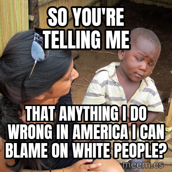 Skeptical 3rd World Kid meme: so you're telling me / that anything i do wrong in america i can blame on white people?
