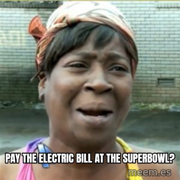 Ain't Nobody got time fo that meme: Pay the electric bill at the superbowl?