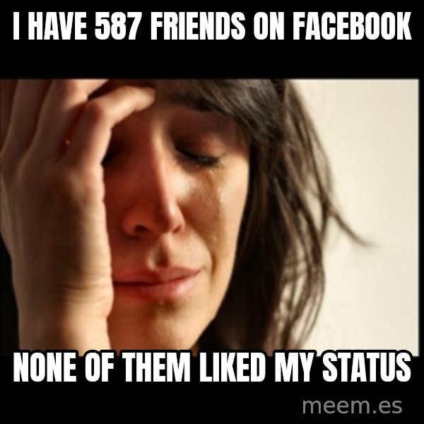 First World Problems meme: I have 587 friends on facebook / none of them liked my status