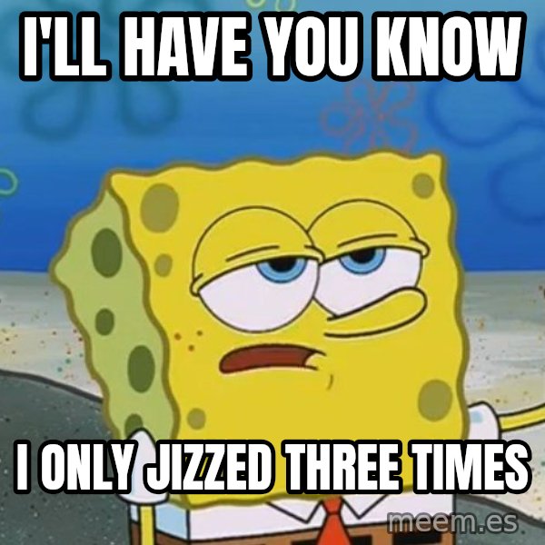 I'll have you know Spongebob meme: I'll have you know / I only Jizzed Three Times