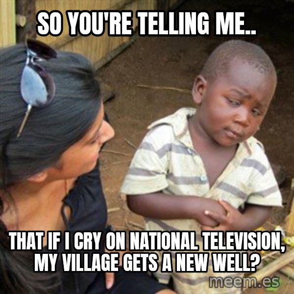 Skeptical 3rd World Kid meme: so you're telling me.. / that if i cry on national television, my village gets a new well?