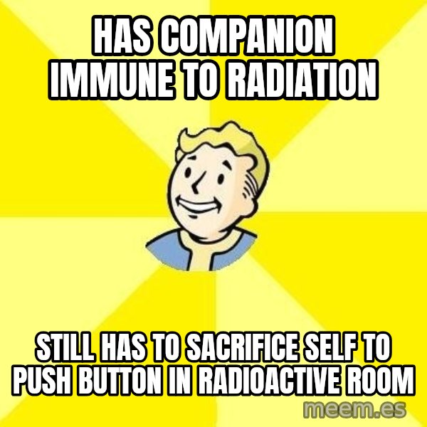 Fallout 3 meme: Has companion immune to radiation / Still has to sacrifice self to push button in radioactive room