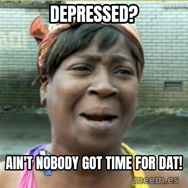 Ain't Nobody got time fo that meme: depressed? / ain't nobody got time for dat!