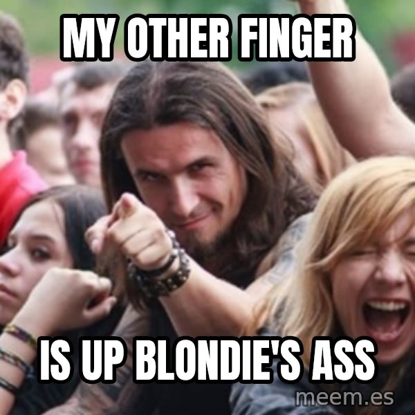 Ridiculously Photogenic Metalhead meme: My other finger / is up blondie's ass