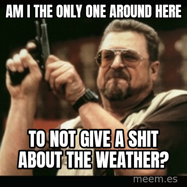 am i the only one around here meme: AM I THE ONLY ONE AROUND HERE / TO NOT GIVE A SHIT ABOUT THE WEATHER?