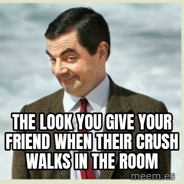 MR bean meme: THE LOOK YOU GIVE YOUR FRIEND WHEN THEIR CRUSH WALKS IN THE ROOM