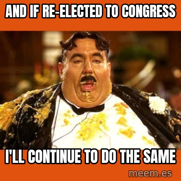 Fat Guy meme: AND IF RE-ELECTED TO CONGRESS / i'LL CONTINUE TO DO THE SAME