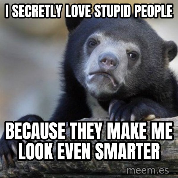 Confession Bear meme: I secretly love stupid people / Because they make me look even smarter