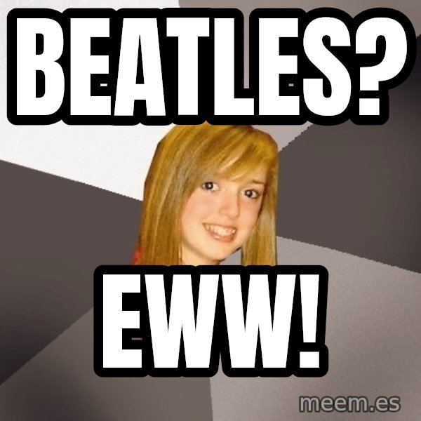 Musically Oblivious 8th Grader meme: Beatles? / EWw!