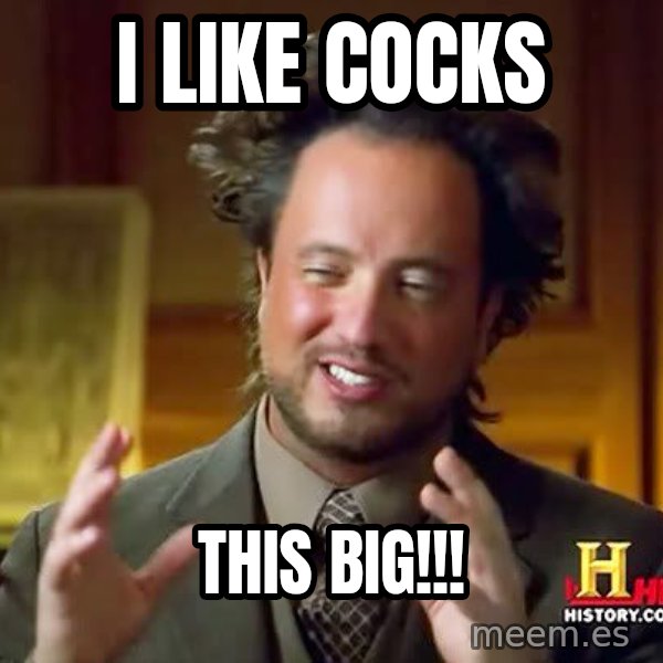 Ancient Aliens meme: I like cocks / THIS BIG!!!
