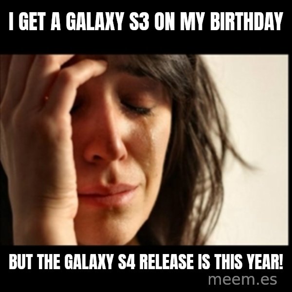First World Problems meme: i GET A GALAXY S3 ON MY BIRTHDAY / But the Galaxy s4 Release is this year!