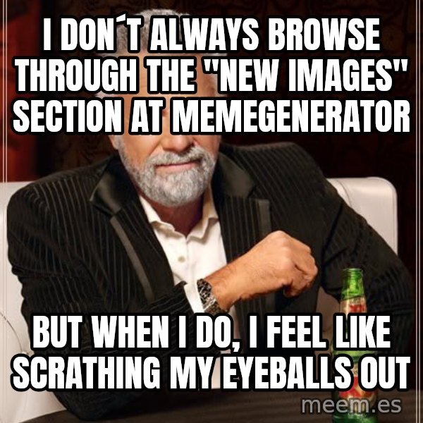 The Most Interesting Man In The World meme: I DON´T ALWAYS BROWSE THROUGH THE "NEW IMAGES" SECTION at memegenerator / BUT WHEN I DO, I FEEL LIKE scrathing MY EYEBALLS OUT