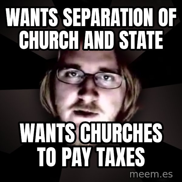typical atheist meme: wants separation of church and state / wants churches to pay taxes