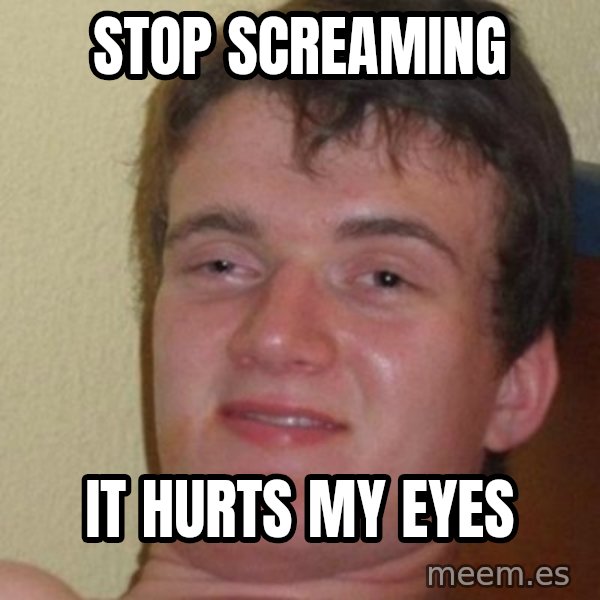 really high guy meme: STOP SCREAMING / IT HURTS MY EYES