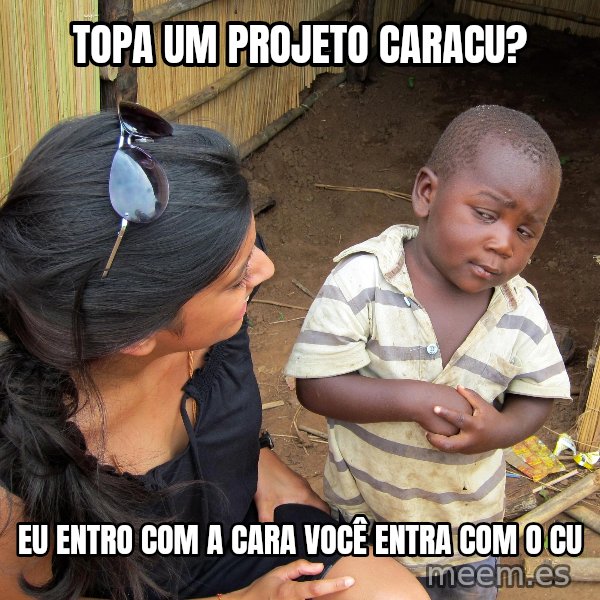 Skeptical African Child meme: Topa um projeto caracu? / eu entro com a cara você entra com o cu
