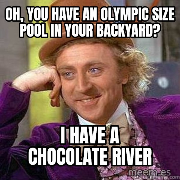 Willy Wonka meme: OH, YOU HAVE AN OLYMPIC SIZE POOL IN YOUR BACKYARD? / I HAVE A CHOCOLATE RIVER