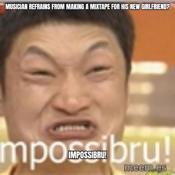 Impossibru Guy meme: Musician refrains from making a mixtape for his new girlfriend? / IMPOSSIBRU!