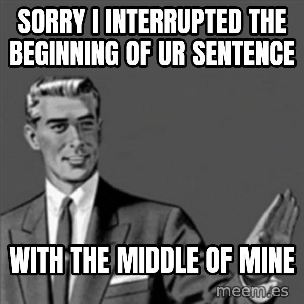 Correction Guy meme: Sorry I interrupted the beginning of ur sentence / with the middle of mine
