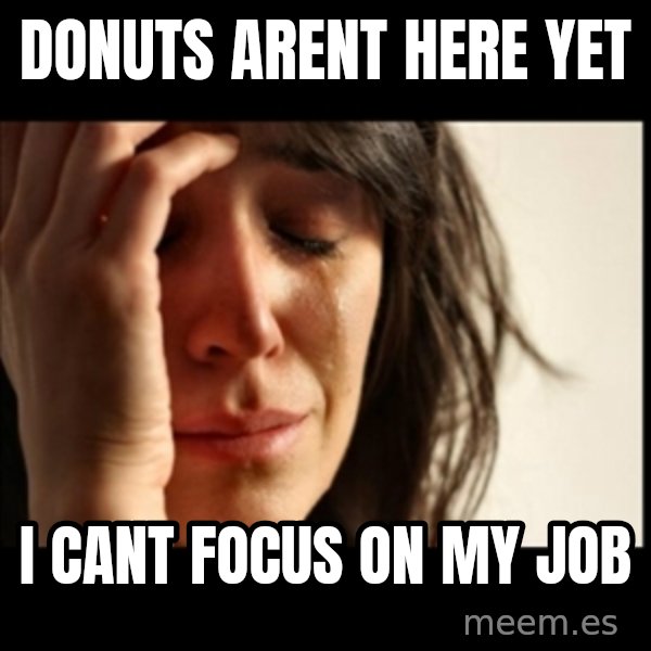 First World Problems meme: donuts arent here yet / i cant focus on my job