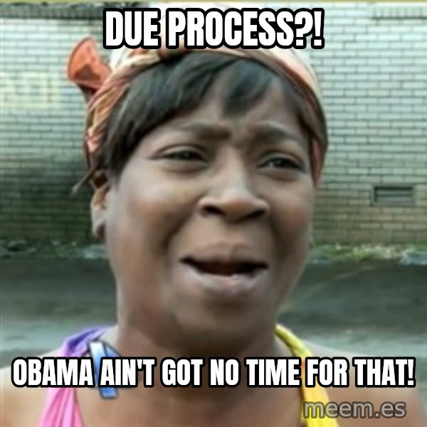 Ain't Nobody got time fo that meme: Due PROCESS?! / OBAMA AIN't got no time for THAT!