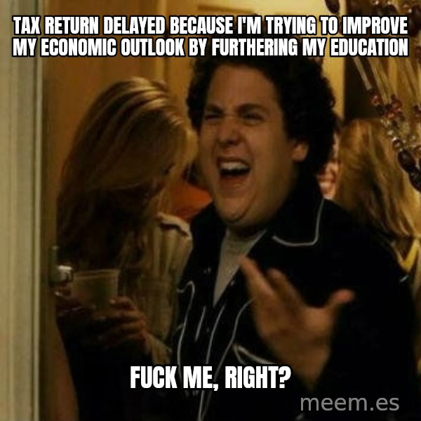 Fuck me right meme: Tax return delayed because i'm trying to improve my economic outlook by furthering my education / Fuck me, right?