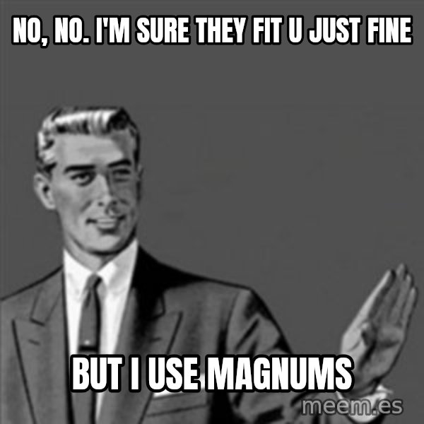 Correction Guy meme: nO, NO. I'M SURE THEY FIT U JUST FINE / BUT I USE MAGNUMS