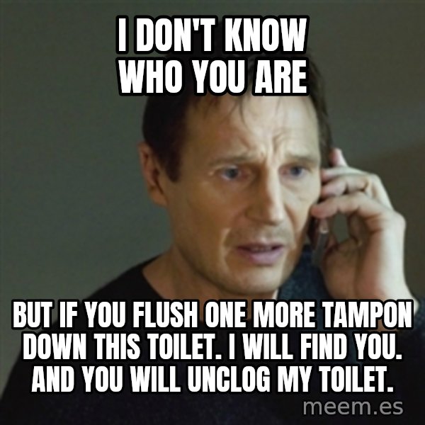 taken meme meme: I don't know who you are / But if you flush one more tampon down this toilet. I will find you. And you will unclog my toilet.