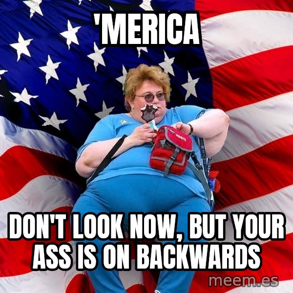 Obese American meme: 'merica / don't look now, but your ass is on backwards