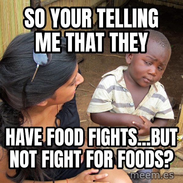 Skeptical 3rd World Kid meme: SO YOUR TELLING ME THAT THEY / HAVE FOOD FIGHTS...BUT NOT FIGHT FOR FOODS?