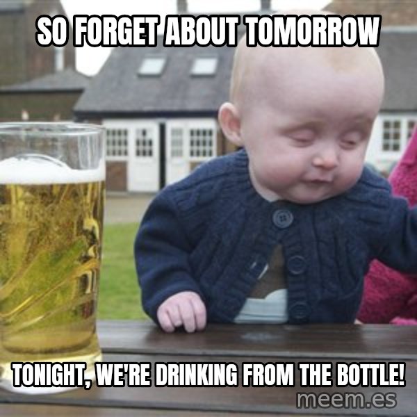 drunk baby 1 meme: So forget about tomorrow / Tonight, we're drinking from the bottle!