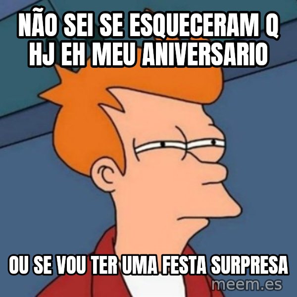 Not sure if troll meme: Não sei se esqueceram q hj eh meu aniversario / ou se vou ter uma festa surpresa