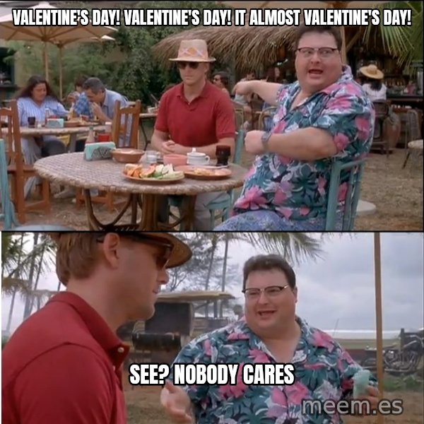 See? Nobody Cares meme: Valentine's day! Valentine's day! It almost valentine's day! / See? nobody cares