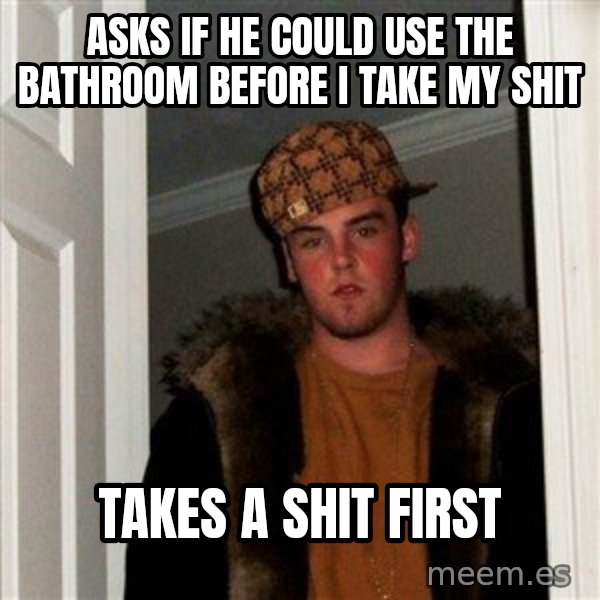 Scumbag Steve meme: Asks if he could use the bathroom before I take my shit / Takes a shit first