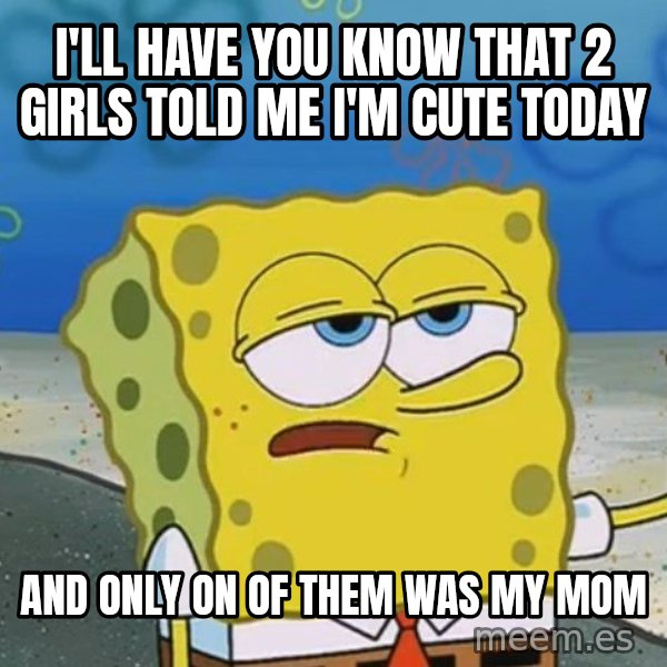 I'll have you know Spongebob meme: I'll have you know that 2 girls told me i'm cute today / and only on of them was my mom
