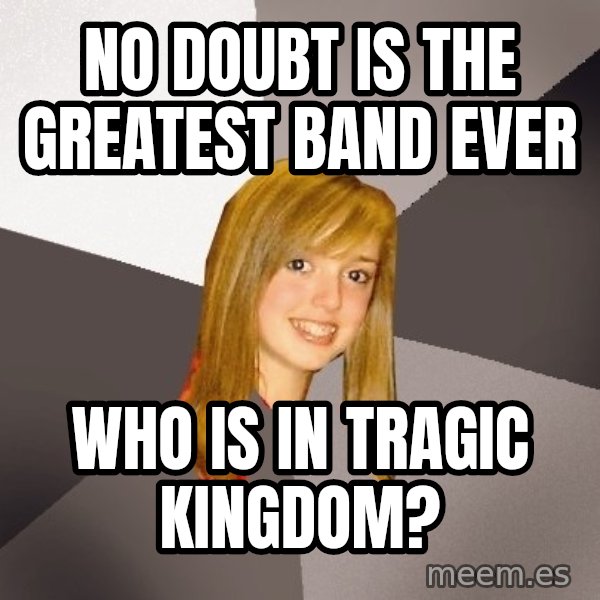 Musically Oblivious 8th Grader meme: no doubt is the greatest band ever / who is in tragic kingdom?