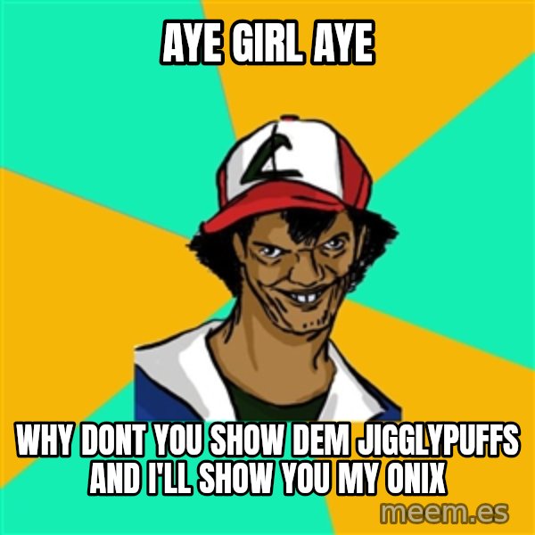 Ash Pedreiro meme: Aye Girl Aye / Why dont you show dem jigglypuffs and I'll show you my onix