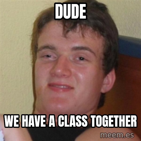 Really highguy meme: dude / we have a class together