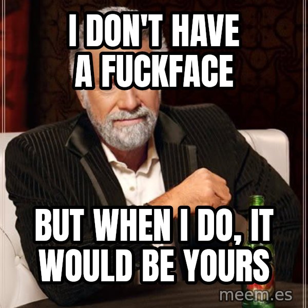 The Most Interesting Man In The World meme: i don't have a fuckface / but when i do, it would be yours