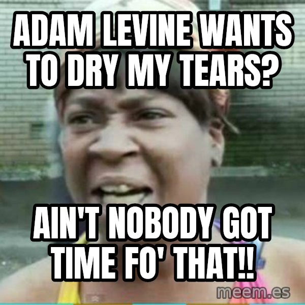 Sweet Brown Meme meme: ADam Levine wants to dry  my tears? / AIn't nobody got timE Fo' that!!