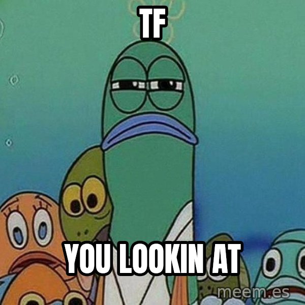 Serious Fish Spongebob meme: Tf / yOU LOOKIN AT