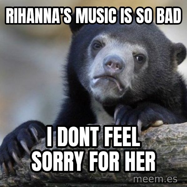 Confession Bear meme: RIhanna's music is so bad / i dont feel sorry for her