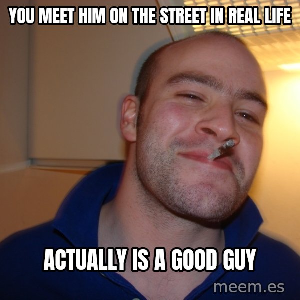 Good Guy Greg meme: you meet him on the street in real life / actually is a good guy