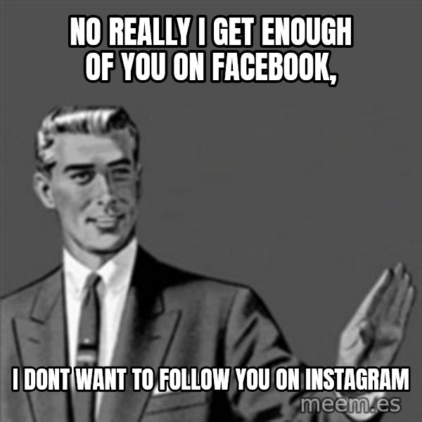 Correction Guy meme: NO REALLY i GET ENOUGH OF YOU ON FACEBOOK, / i DONT WANT TO FOLLOW YOU ON INSTAGRAM