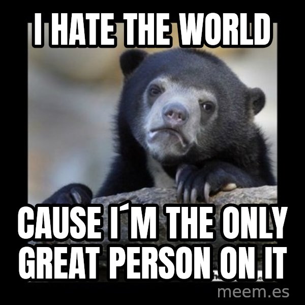 sad bear meme: I HATE THE WORLD / CAUSE I´M THE ONLY GREAT PERSON ON IT