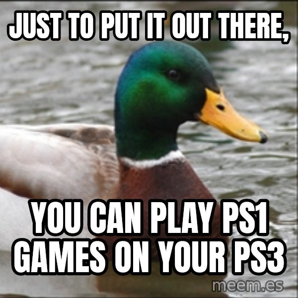 Actual Advice Mallard 1 meme: JUST TO PUT IT OUT THERE, / YOU CAN PLAY PS1 GAMES ON YOUR PS3