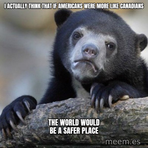 Confession Bear meme: I actually think that if americans were more like canadians / the world would be a safer place